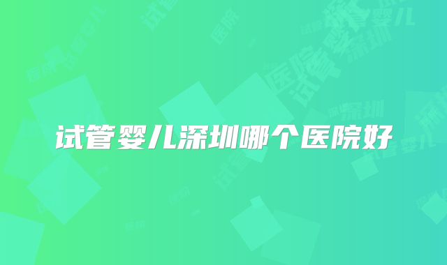 试管婴儿深圳哪个医院好