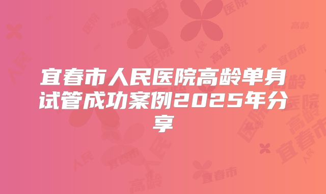 宜春市人民医院高龄单身试管成功案例2025年分享