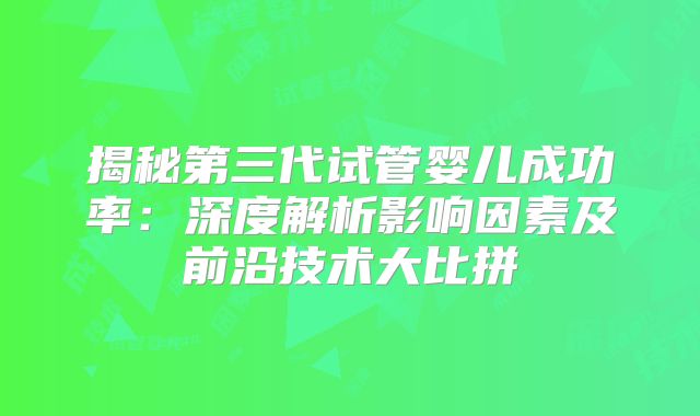 揭秘第三代试管婴儿成功率：深度解析影响因素及前沿技术大比拼