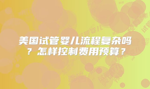 美国试管婴儿流程复杂吗？怎样控制费用预算？