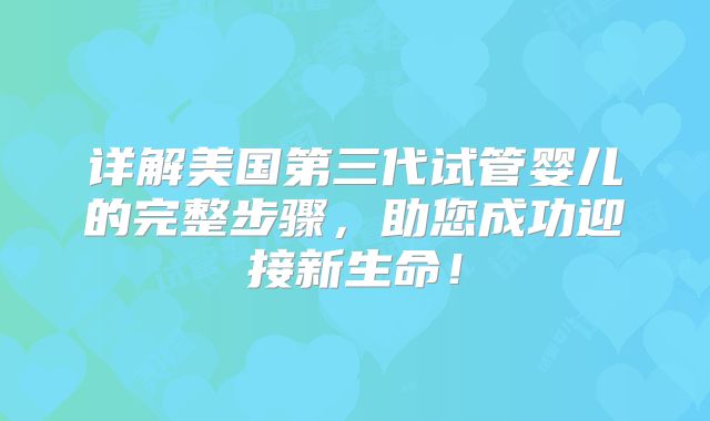 详解美国第三代试管婴儿的完整步骤，助您成功迎接新生命！