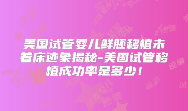 美国试管婴儿鲜胚移植未着床迹象揭秘-美国试管移植成功率是多少!