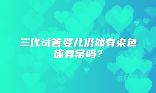 三代试管婴儿仍然有染色体异常吗？