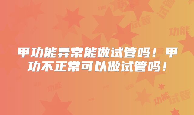 甲功能异常能做试管吗！甲功不正常可以做试管吗！