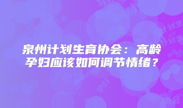 泉州计划生育协会:高龄孕妇应该如何调节情绪?