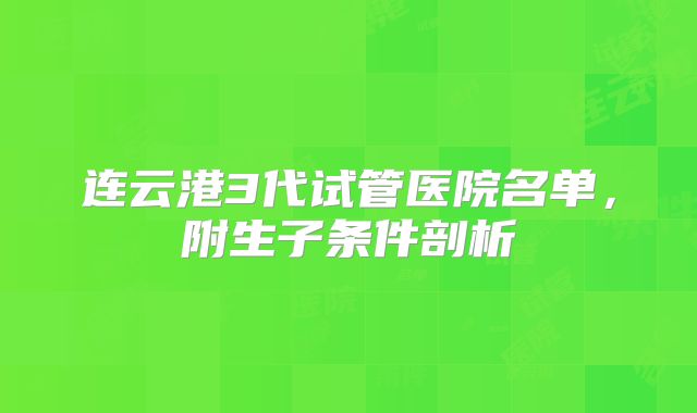连云港3代试管医院名单，附生子条件剖析