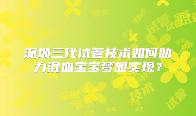 深圳三代试管技术如何助力混血宝宝梦想实现？