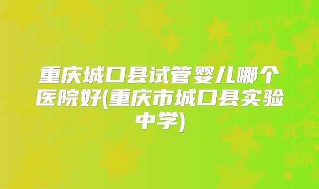 重庆城口县试管婴儿哪个医院好(重庆市城口县实验中学)
