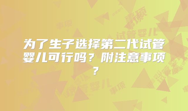 为了生子选择第二代试管婴儿可行吗？附注意事项？
