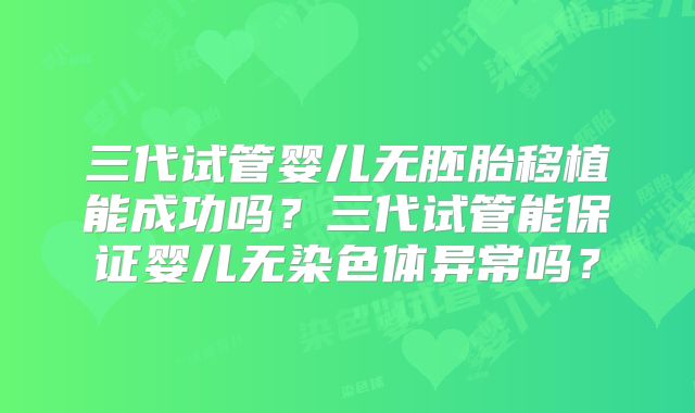 三代试管婴儿无胚胎移植能成功吗?三代试管能保证婴儿无染色体异常吗?