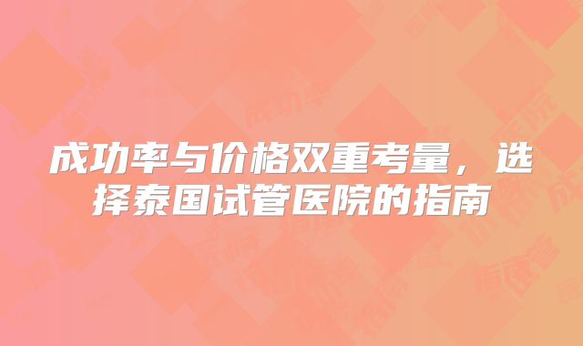 成功率与价格双重考量，选择泰国试管医院的指南