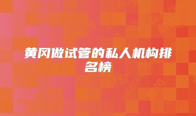 黄冈做试管的私人机构排名榜