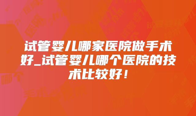 试管婴儿哪家医院做手术好_试管婴儿哪个医院的技术比较好！
