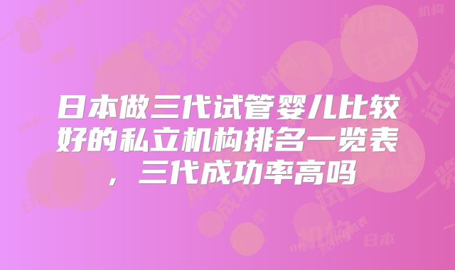 日本做三代试管婴儿比较好的私立机构排名一览表，三代成功率高吗