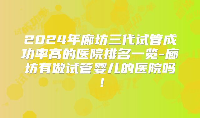2024年廊坊三代试管成功率高的医院排名一览-廊坊有做试管婴儿的医院吗！