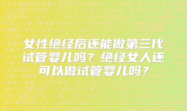 女性绝经后还能做第三代试管婴儿吗？绝经女人还可以做试管婴儿吗？