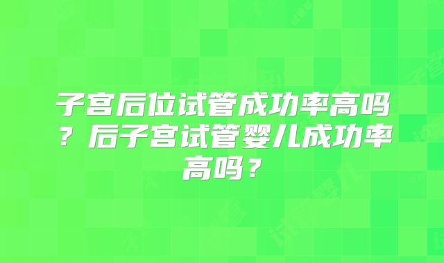 子宫后位试管成功率高吗？后子宫试管婴儿成功率高吗？
