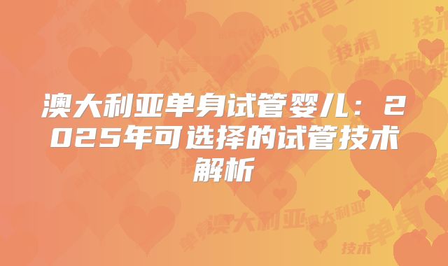 澳大利亚单身试管婴儿：2025年可选择的试管技术解析
