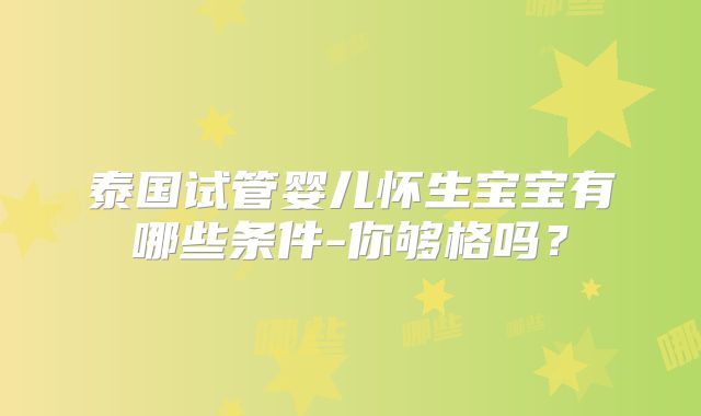 泰国试管婴儿怀生宝宝有哪些条件-你够格吗?