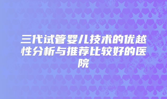 三代试管婴儿技术的优越性分析与推荐比较好的医院