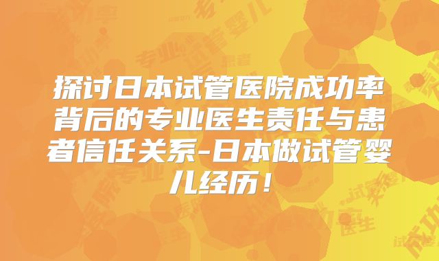 探讨日本试管医院成功率背后的专业医生责任与患者信任关系-日本做试管婴儿经历！