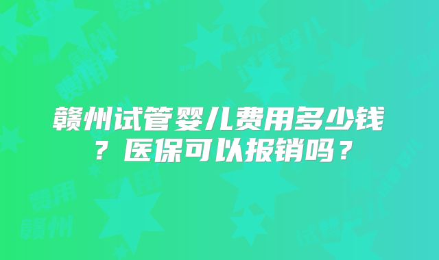 赣州试管婴儿费用多少钱？医保可以报销吗？