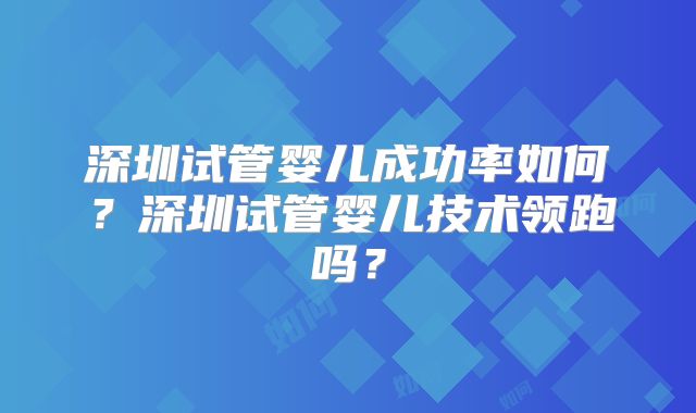 深圳试管婴儿成功率如何？深圳试管婴儿技术领跑吗？