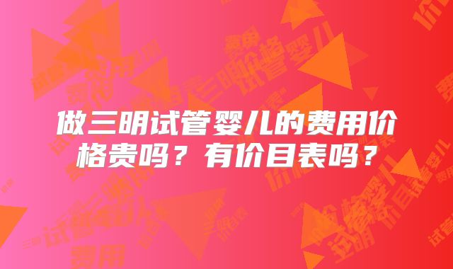 做三明试管婴儿的费用价格贵吗?有价目表吗?