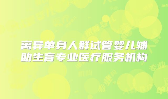离异单身人群试管婴儿辅助生育专业医疗服务机构