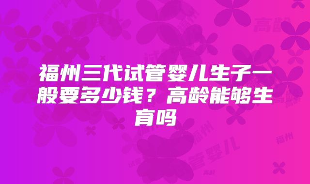 福州三代试管婴儿生子一般要多少钱?高龄能够生育吗