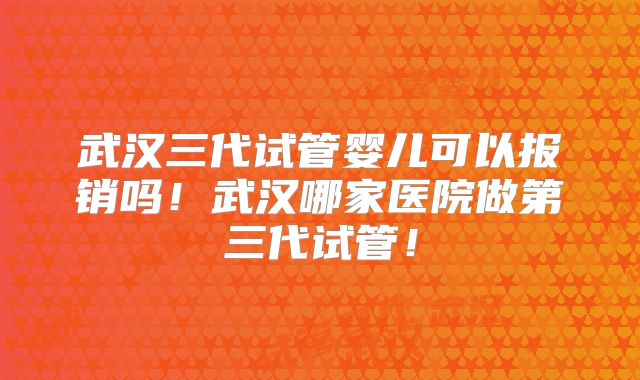武汉三代试管婴儿可以报销吗！武汉哪家医院做第三代试管！