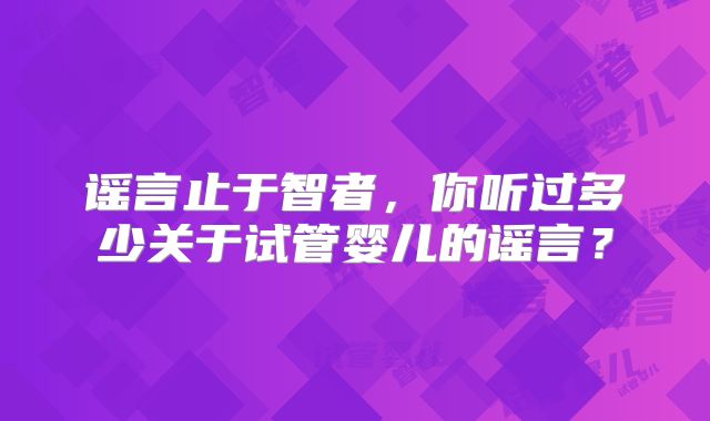 谣言止于智者，你听过多少关于试管婴儿的谣言？