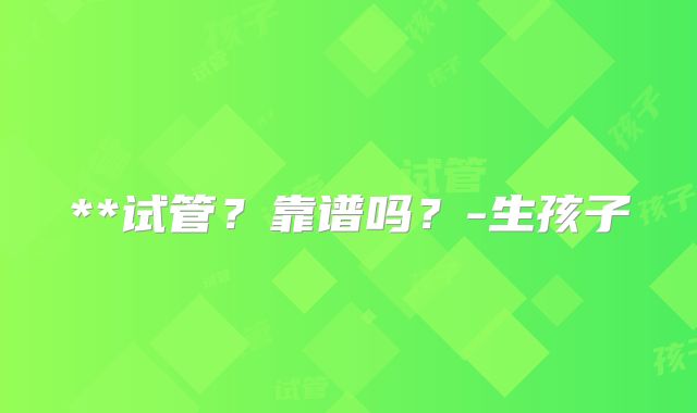 **试管？靠谱吗？-生孩子