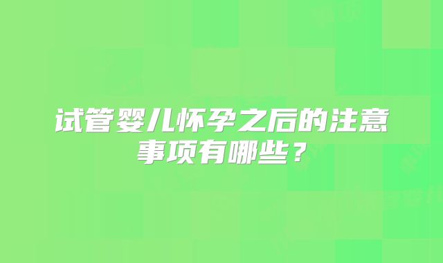 试管婴儿怀孕之后的注意事项有哪些？
