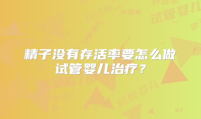 精子没有存活率要怎么做试管婴儿治疗？