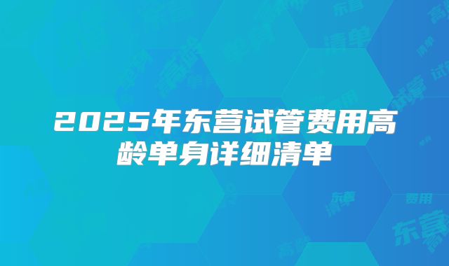 2025年东营试管费用高龄单身详细清单