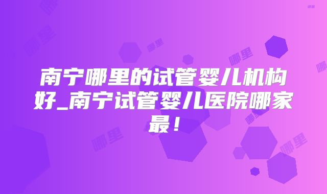 南宁哪里的试管婴儿机构好_南宁试管婴儿医院哪家最!