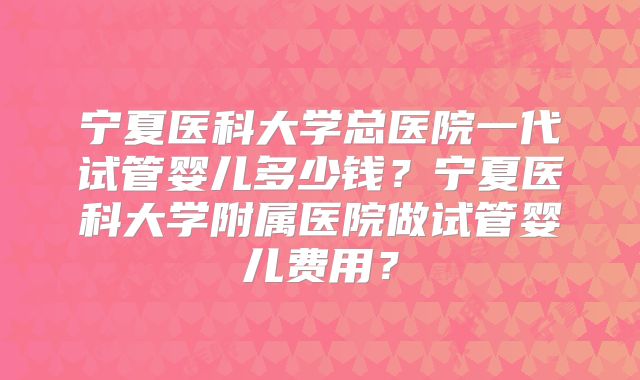 宁夏医科大学总医院一代试管婴儿多少钱？宁夏医科大学附属医院做试管婴儿费用？