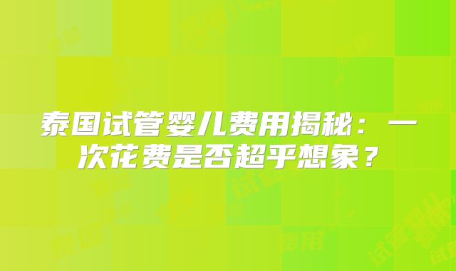 泰国试管婴儿费用揭秘:一次花费是否超乎想象?