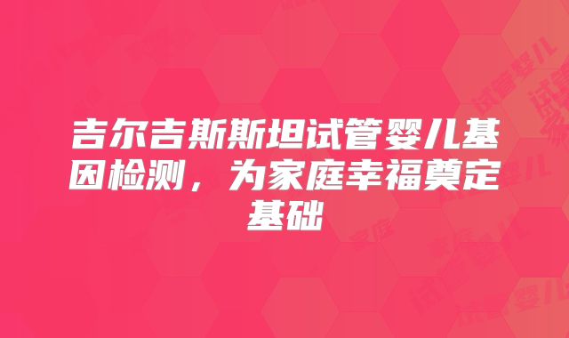 吉尔吉斯斯坦试管婴儿基因检测，为家庭幸福奠定基础
