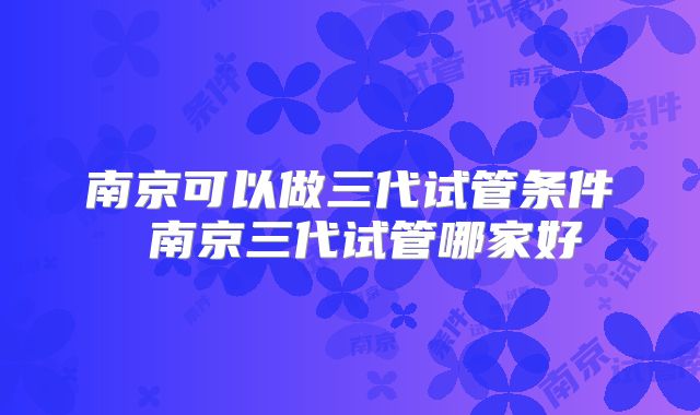 南京可以做三代试管条件 南京三代试管哪家好