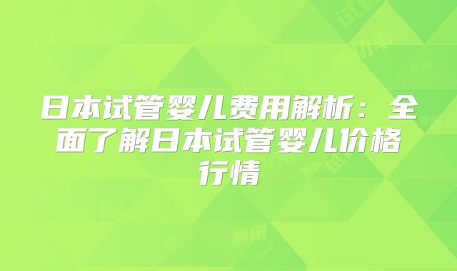 日本试管婴儿费用解析：全面了解日本试管婴儿价格行情