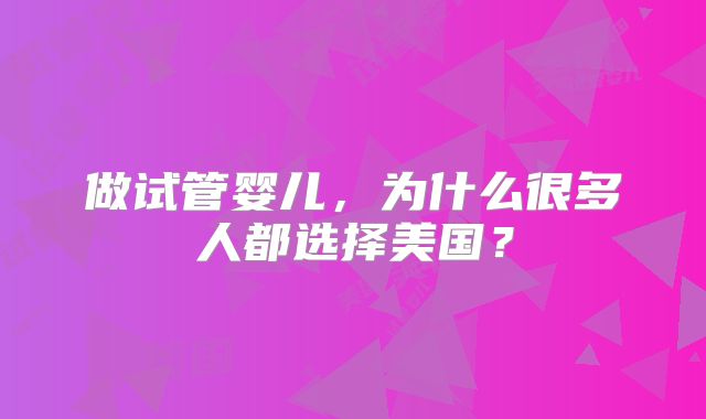 做试管婴儿，为什么很多人都选择美国？