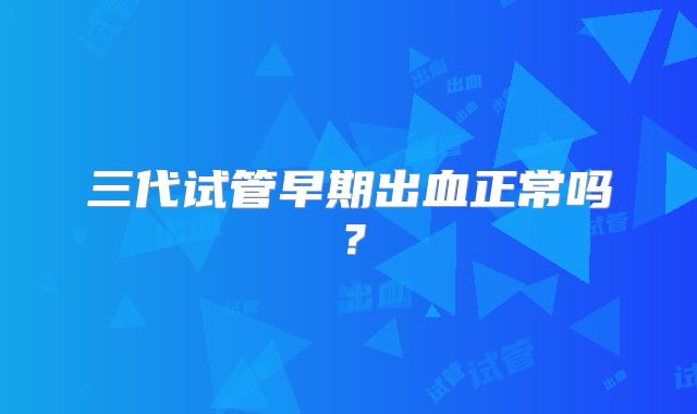 三代试管早期出血正常吗？
