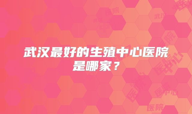 武汉最好的生殖中心医院是哪家？