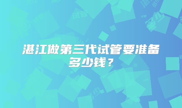 湛江做第三代试管要准备多少钱？