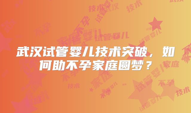 武汉试管婴儿技术突破，如何助不孕家庭圆梦？