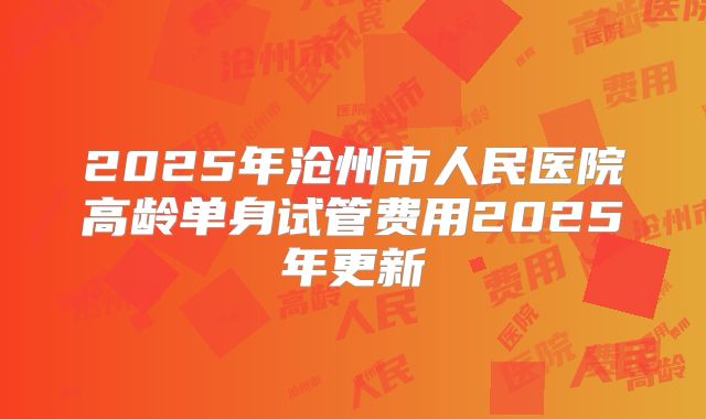 2025年沧州市人民医院高龄单身试管费用2025年更新