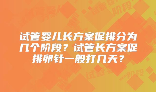 试管婴儿长方案促排分为几个阶段？试管长方案促排卵针一般打几天？