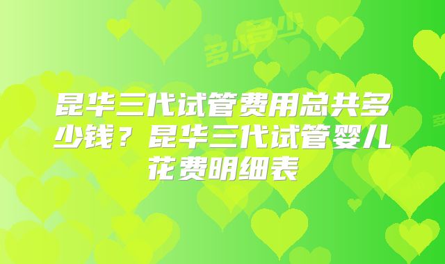 昆华三代试管费用总共多少钱？昆华三代试管婴儿花费明细表